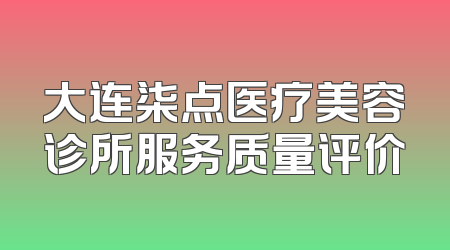 大连柒点医疗美容诊所服务质量评价