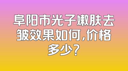 阜阳市光子嫩肤去皱效果如何，价格多少？