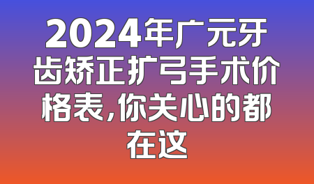2024年广元牙齿矫正扩弓手术价格表，你关心的都在这