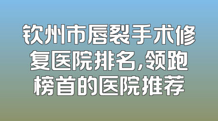 钦州市唇裂手术修复医院排名，领跑榜首的医院推荐