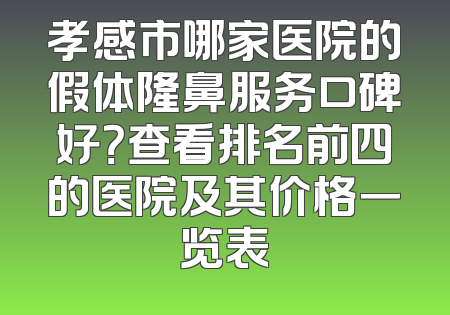 孝感市哪家医院的假体隆鼻服务口碑好？查看排名前四的医院及其价格一览表