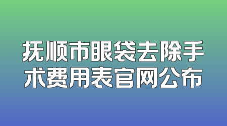 抚顺市眼袋去除手术费用表官网公布
