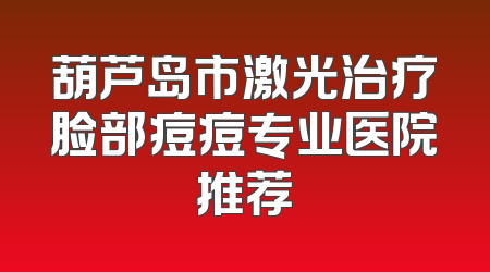 葫芦岛市激光治疗脸部痘痘专业医院推荐