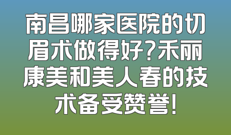 南昌哪家医院的切眉术做得好？禾丽康美和美人春的技术备受赞誉！