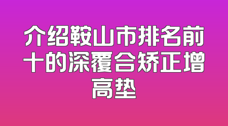 介绍鞍山市排名前十的深覆合矫正增高垫