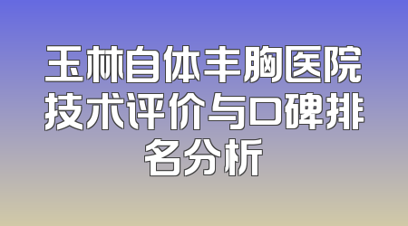 玉林自体丰胸医院技术评价与口碑排名分析