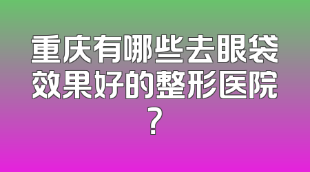 重庆有哪些去眼袋效果好的整形医院？