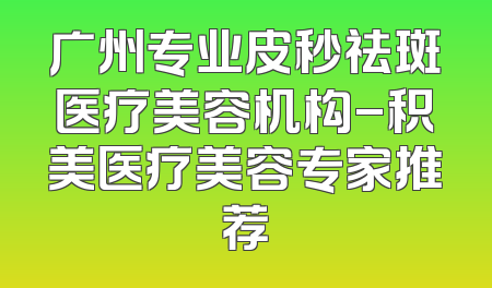 广州专业皮秒祛斑医疗美容机构-积美医疗美容专家推荐