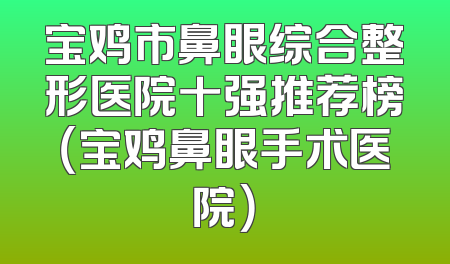 宝鸡市鼻眼综合整形医院十强推荐榜（宝鸡鼻眼手术医院）
