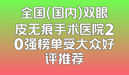 全国（国内）双眼皮无痕手术医院20强榜单受大众好评推荐