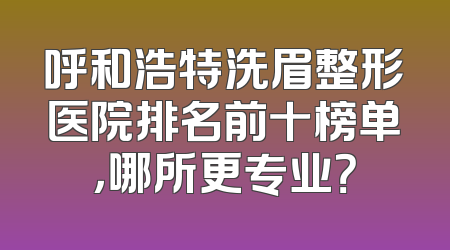 呼和浩特洗眉整形医院排名前十榜单，哪所更专业？