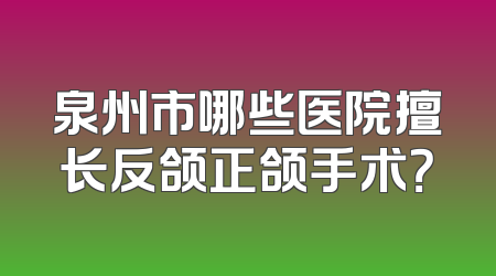 泉州市哪些医院擅长反颌正颌手术？