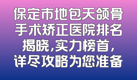 保定市地包天颌骨手术矫正医院排名揭晓，实力榜首，详尽攻略为您准备
