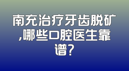 南充治疗牙齿脱矿，哪些口腔医生靠谱？