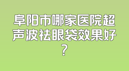 阜阳市哪家医院超声波祛眼袋效果好？