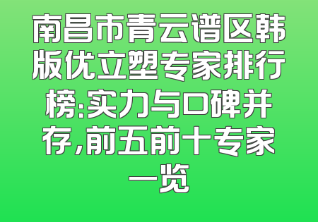 南昌市青云谱区韩版优立塑专家排行榜：实力与口碑并存，前五前十专家一览
