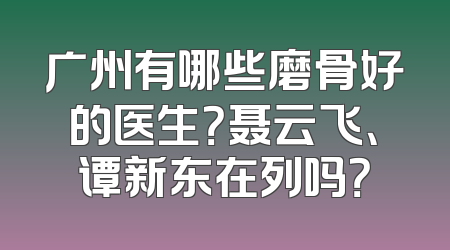 广州有哪些磨骨好的医生？聂云飞、谭新东在列吗？