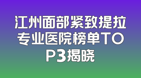 江州面部紧致提拉专业医院榜单TOP3揭晓