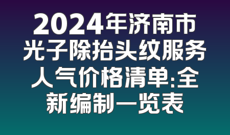 2024年济南市光子除抬头纹服务人气价格清单：全新编制一览表