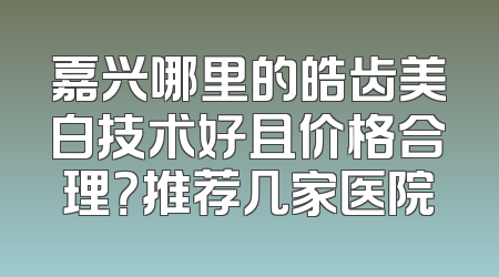 嘉兴哪里的皓齿美白技术好且价格合理？推荐几家医院