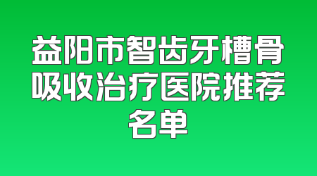 益阳市智齿牙槽骨吸收治疗医院推荐名单