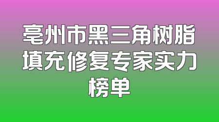 亳州市黑三角树脂填充修复专家实力榜单