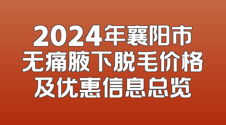 2024年襄阳市无痛腋下脱毛价格及优惠信息总览