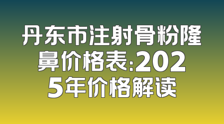 丹东市注射骨粉隆鼻价格表：2025年价格解读