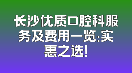 长沙优质口腔科服务及费用一览：实惠之选！