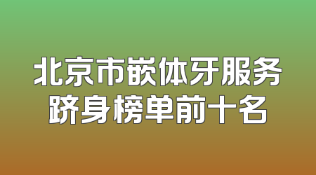 北京市嵌体牙服务跻身榜单前十名