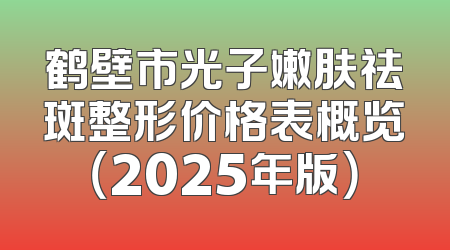 鹤壁市光子嫩肤祛斑整形价格表概览（2025年版）