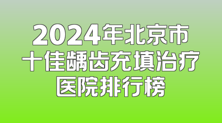 2024年北京市十佳龋齿充填治疗医院排行榜