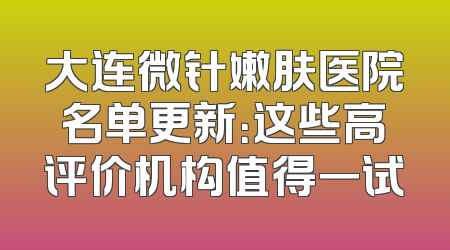 大连微针嫩肤医院名单更新：这些高评价机构值得一试
