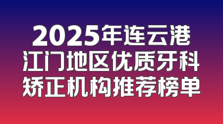 2025年连云港江门地区优质牙科矫正机构推荐榜单