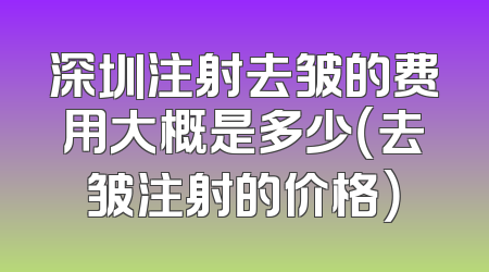 深圳注射去皱的费用大概是多少（去皱注射的价格）