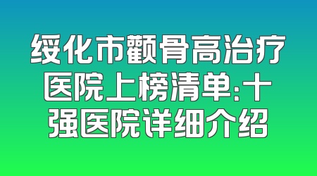 绥化市颧骨高治疗医院上榜清单：十强医院详细介绍