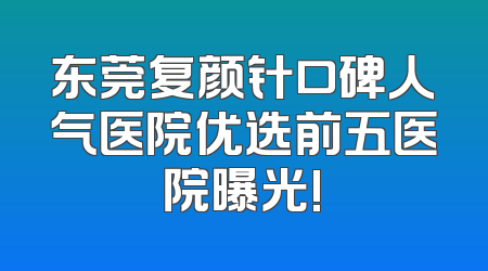 东莞复颜针口碑人气医院优选前五医院曝光!