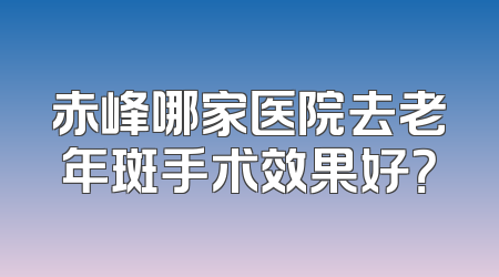 赤峰哪家医院去老年斑手术效果好？