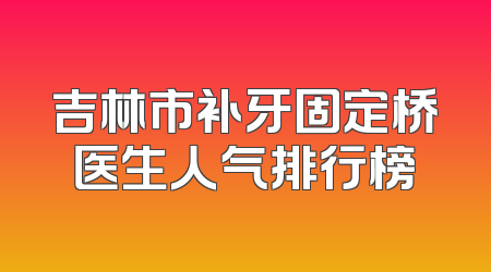 吉林市补牙固定桥医生人气排行榜