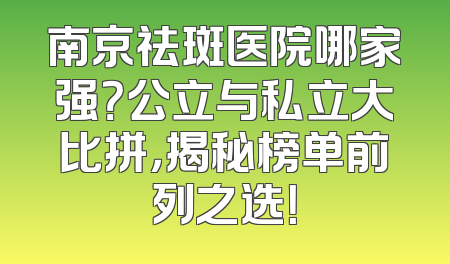 南京祛斑医院哪家强？公立与私立大比拼，揭秘榜单前列之选！