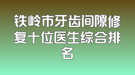 铁岭市牙齿间隙修复十位医生综合排名