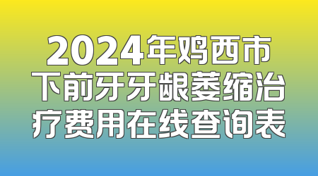 2024年鸡西市下前牙牙龈萎缩治疗费用在线查询表
