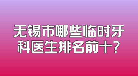 无锡市哪些临时牙科医生排名前十？