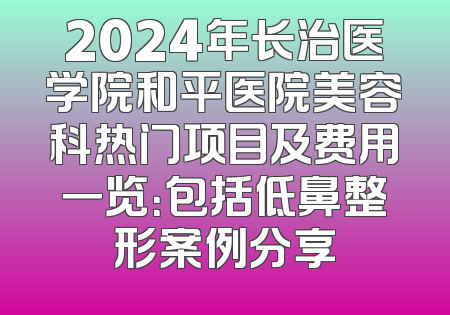 2024年长治医学院和平医院美容科热门项目及费用一览：包括低鼻整形案例分享