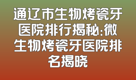 通辽市生物烤瓷牙医院排行揭秘：微生物烤瓷牙医院排名揭晓