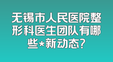 无锡市人民医院整形科医生团队有哪些*新动态？