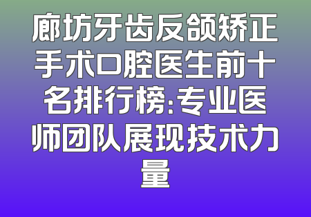 廊坊牙齿反颌矫正手术口腔医生前十名排行榜：专业医师团队展现技术力量