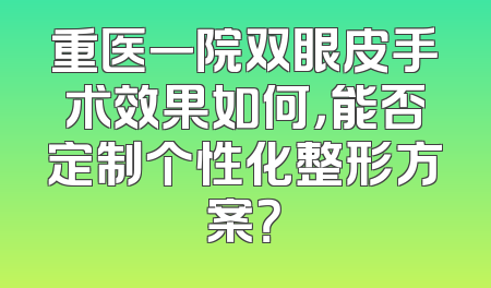 重医一院双眼皮手术效果如何，能否定制个性化整形方案？