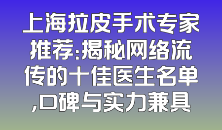 上海拉皮手术专家推荐：揭秘网络流传的十佳医生名单，口碑与实力兼具
