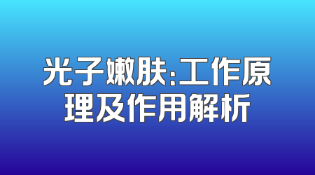 光子嫩肤：工作原理及作用解析